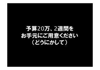 予算20万、2週間を
お手元にご用意ください
（どうにかして）
 