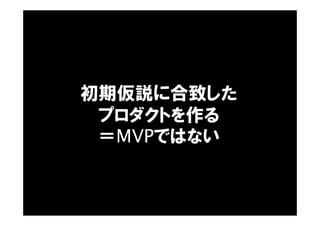 初期仮説に合致した
プロダクトを作る
＝MVPではない
 