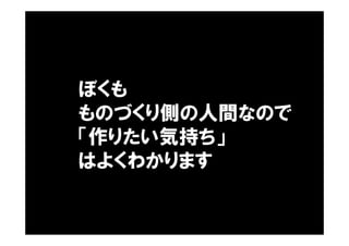 ぼくも
ものづくり側の人間なので
「作りたい気持ち」
はよくわかります
 