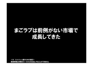 まごラブは前例がない市場で
成長してきた
数値情報は非開示ルールのためお出しすることができません
＜※ SlideShare版のための追記＞
 
