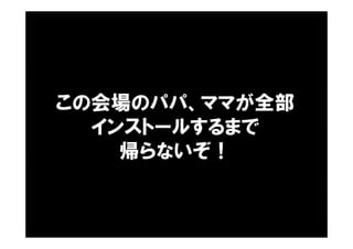 この会場のパパ、ママが全部
インストールするまで
帰らないぞ！
 