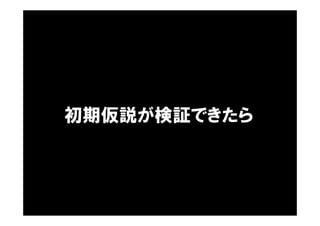 初期仮説が検証できたら
 