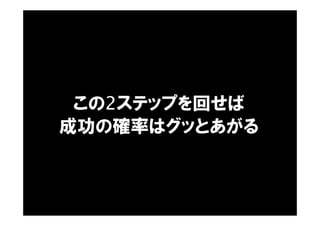 この2ステップを回せば
成功の確率はグッとあがる
 
