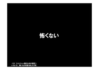 怖くない
＜※ SlideShare版のための追記＞
いろいろ…怖いものを取りました（笑）
 