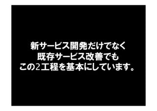 新サービス開発だけでなく
既存サービス改善でも
この2工程を基本にしています。
 