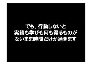 でも、行動しないと
実績も学びも何も得るものが
ないまま時間だけが過ぎます
 