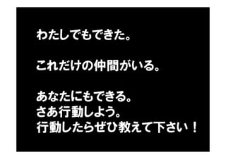 わたしでもできた。
これだけの仲間がいる。
あなたにもできる。
さあ行動しよう。
行動したらぜひ教えて下さい！
 