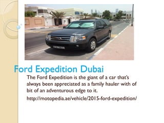 Ford Expedition Dubai
The Ford Expedition is the giant of a car that’s
always been appreciated as a family hauler with of
bit of an adventurous edge to it.
http://motopedia.ae/vehicle/2015-ford-expedition/
 