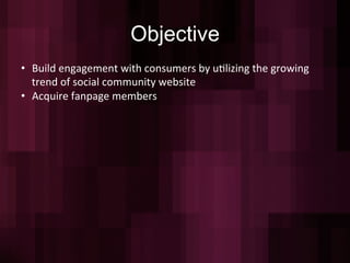 Objective
•  Build	
  engagement	
  with	
  consumers	
  by	
  u=lizing	
  the	
  growing	
  
   trend	
  of	
  social	
  community	
  website	
  
•  Acquire	
  fanpage	
  members	
  
 