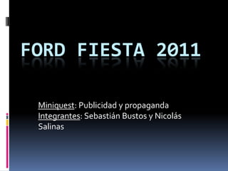 Ford Fiesta 2011 Miniquest: Publicidad y propaganda Integrantes: Sebastián Bustos y Nicolás Salinas 