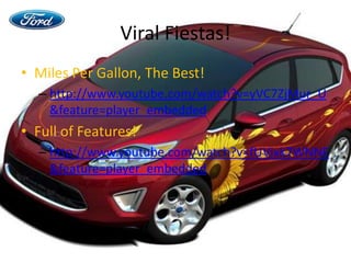 Viral Fiestas! Miles Per Gallon, The Best!http://www.youtube.com/watch?v=yVC7ZjMur_U&feature=player_embeddedFull of Features!http://www.youtube.com/watch?v=fUVjxk7WNNE&feature=player_embedded