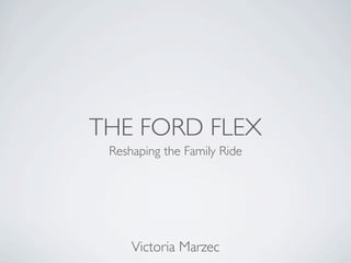 THE FORD FLEX
 Reshaping the Family Ride




     Victoria Marzec
 