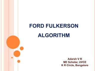 FORD FULKERSON
ALGORITHM
Adarsh V R
ME Scholar, UVCE
K R Circle, Bangalore
 
