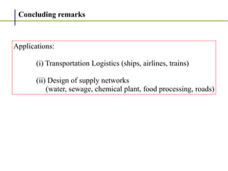 Concluding remarks
Applications:


	
(i) Transportation Logistics (ships, airlines, trains)


	
(ii) Design of supply networks


	
(water, sewage, chemical plant, food processing, roads)
 