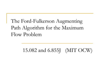 15.082 and 6.855J (MIT OCW)
The Ford-Fulkerson Augmenting
Path Algorithm for the Maximum
Flow Problem
 