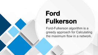 Ford
Fulkerson
Ford-Fulkerson algorithm is a
greedy approach for Calculating
the maximum flow in a network.
 