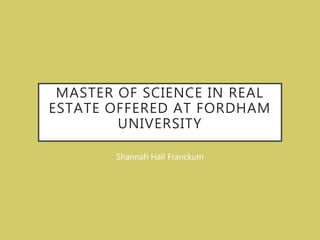 MASTER OF SCIENCE IN REAL
ESTATE OFFERED AT FORDHAM
UNIVERSITY
Shannah Hall Franckum
 