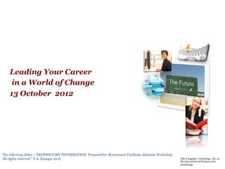 Leading Your Career
     in a World of Change
    13 October 2012




The following slides – PROPRIETARY INFORMATION Prepared for Marymount Fordham Alumnae Workshop
All rights reserved.” T.A. Krueger 2012                                                          Tibi A Kogitate Consulting, Inc- at
                                                                                                 the intersection of business and
                                                                                                 technology
 