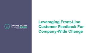 Leveraging Front-Line
Customer Feedback For
Company-Wide Change
 
