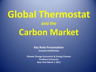 Global Thermostat
                and the

  Carbon Market
         Key Note Presentation
              Graciela Chichilnisky

   Climate Change Economics & Energy Finance
              Fordham University
             New York March 1 2012
 