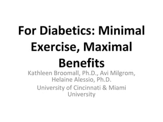 For Diabetics: Minimal Exercise, Maximal Benefits Kathleen Broomall, Ph.D., Avi Milgrom, Helaine Alessio, Ph.D. University of Cincinnati & Miami University 