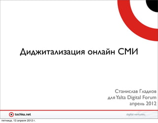 Диджитализация онлайн СМИ



                                   Станислав Гладков
                                для Yalta Digital Forum
                                           апрель 2012


пятница, 13 апреля 2012 г.
 
