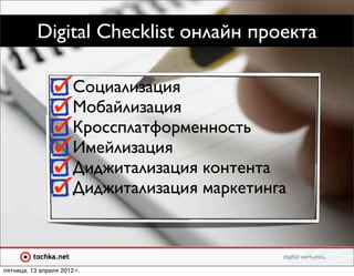 Digital Checklist онлайн проекта

                       Социализация
                       Мобайлизация
                       Кроссплатформенность
                       Имейлизация
                       Диджитализация контента
                       Диджитализация маркетинга



пятница, 13 апреля 2012 г.
 