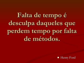 Falta de tempo é desculpa daqueles que perdem tempo por falta de métodos. Henry Ford 