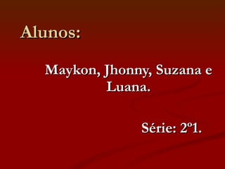 Alunos: Maykon, Jhonny, Suzana e Luana. Série: 2º1.  