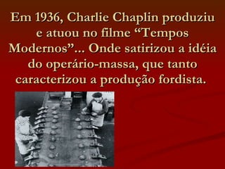 Em 1936, Charlie Chaplin produziu e atuou no filme “Tempos Modernos”... Onde satirizou a idéia do operário-massa, que tanto caracterizou a produção fordista.  