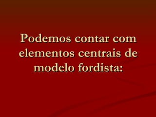 Podemos contar com elementos centrais de modelo fordista: 