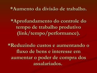 *Aumento da divisão de trabalho. *Aprofundamento do controle do tempo de trabalho produtivo (link/tempo/performance). *Reduzindo custos e aumentando o fluxo de bens e interesse em aumentar o poder de compra dos assalariados.  