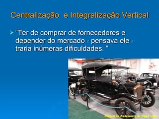 Centralização  e Integralização Vertical   “Ter de comprar de fornecedores e depender do mercado - pensava ele - traria inúmeras dificuldades. ”  