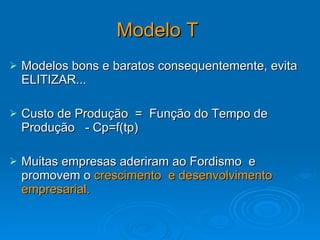 Modelo T   Modelos bons e baratos consequentemente, evita ELITIZAR... Custo de Produção  =  Função do Tempo de Produção  - Cp=f(tp) Muitas empresas aderiram ao Fordismo  e promovem o  crescimento  e desenvolvimento empresarial.  