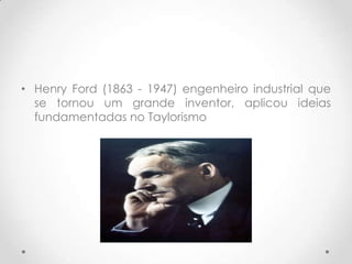 • Henry Ford (1863 - 1947) engenheiro industrial que
  se tornou um grande inventor, aplicou ideias
  fundamentadas no Taylorismo
 