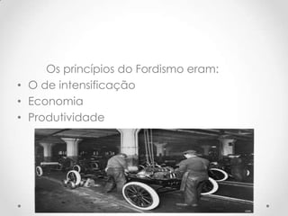 Os princípios do Fordismo eram:
• O de intensificação
• Economia
• Produtividade
 