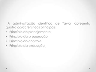A administração científica de Taylor apresenta
quatro características principais:
• Princípio do planejamento
• Principio da preparação
• Principio do controle
• Principio da execução
 