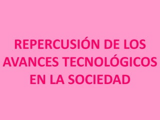 REPERCUSIÓN DE LOS
AVANCES TECNOLÓGICOS
   EN LA SOCIEDAD
 