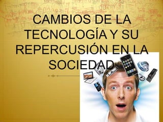 CAMBIOS DE LA
 TECNOLOGÍA Y SU
REPERCUSIÓN EN LA
    SOCIEDAD
 