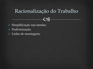 
 Simplificação nas tarefas;
 Padronização;
 Linha de montagem;
Racionalização do Trabalho
 