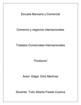 Escuela Bancaria y Comercial
Comercio y negocios internacionales
Tratados Comerciales Internacionales
“Fordismo”
Autor: Edgar Ortíz Martínez
Docente: Tulio Alberto Favela Cuenca
 