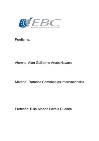 Fordismo.
Alumno: Alan Guillermo Arcos Navarro
Materia: Tratados Comerciales Internacionales
Profesor: Tulio Alberto Favela Cuenca.
 