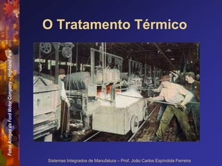 Fotos
Antigas
da
Ford
Motor
Company
–
Highland
Park
Sistemas Integrados de Manufatura – Prof. João Carlos Espíndola Ferreira
O Tratamento Térmico
 