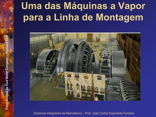 Fotos
Antigas
da
Ford
Motor
Company
–
Highland
Park
Sistemas Integrados de Manufatura – Prof. João Carlos Espíndola Ferreira
Uma das Máquinas a Vapor
para a Linha de Montagem
 