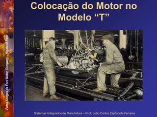 Fotos
Antigas
da
Ford
Motor
Company
–
Highland
Park
Sistemas Integrados de Manufatura – Prof. João Carlos Espíndola Ferreira
Colocação do Motor no
Modelo “T”
 