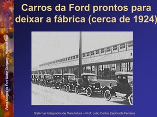 Fotos
Antigas
da
Ford
Motor
Company
–
Highland
Park
Sistemas Integrados de Manufatura – Prof. João Carlos Espíndola Ferreira
Carros da Ford prontos para
deixar a fábrica (cerca de 1924)
 