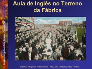 Fotos
Antigas
da
Ford
Motor
Company
–
Highland
Park
Sistemas Integrados de Manufatura – Prof. João Carlos Espíndola Ferreira
Aula de Inglês no Terreno
da Fábrica
 