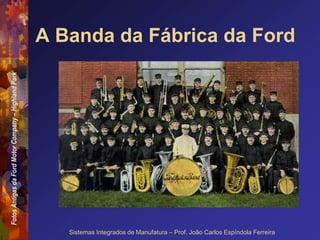 Fotos
Antigas
da
Ford
Motor
Company
–
Highland
Park
Sistemas Integrados de Manufatura – Prof. João Carlos Espíndola Ferreira
A Banda da Fábrica da Ford
 