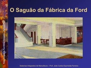 Fotos
Antigas
da
Ford
Motor
Company
–
Highland
Park
Sistemas Integrados de Manufatura – Prof. João Carlos Espíndola Ferreira
O Saguão da Fábrica da Ford
 