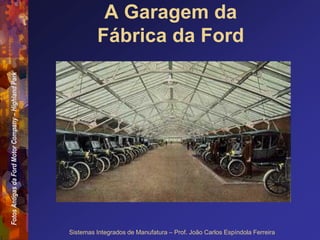 Fotos
Antigas
da
Ford
Motor
Company
–
Highland
Park
Sistemas Integrados de Manufatura – Prof. João Carlos Espíndola Ferreira
A Garagem da
Fábrica da Ford
 